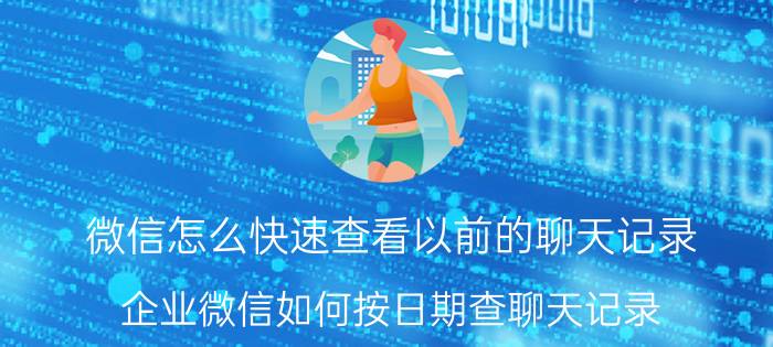 微信怎么快速查看以前的聊天记录 企业微信如何按日期查聊天记录？